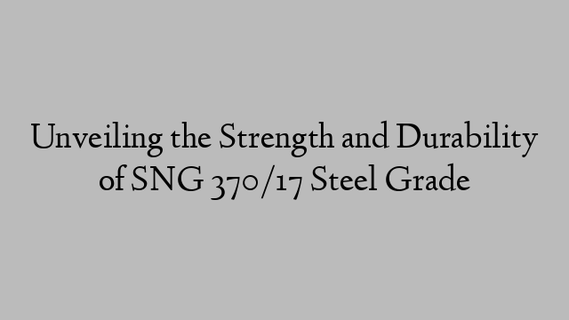 Unveiling the Strength and Durability of SNG 370/17 Steel Grade