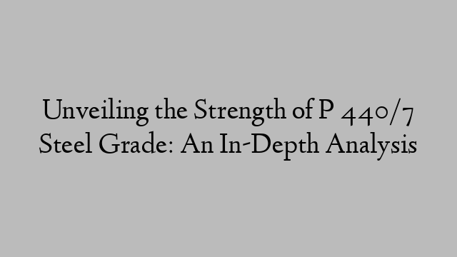 Unveiling the Strength of P 440/7 Steel Grade: An In-Depth Analysis