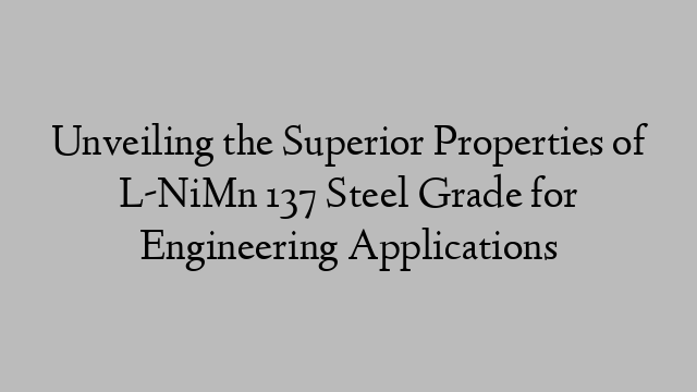 Unveiling the Superior Properties of L-NiMn 137 Steel Grade for Engineering Applications