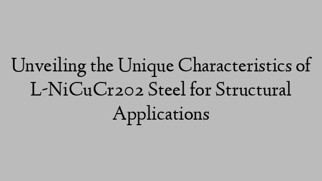 Unveiling the Unique Characteristics of L-NiCuCr202 Steel for Structural Applications