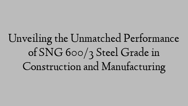 Unveiling the Unmatched Performance of SNG 600/3 Steel Grade in Construction and Manufacturing