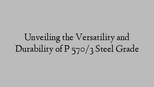 Unveiling the Versatility and Durability of P 570/3 Steel Grade