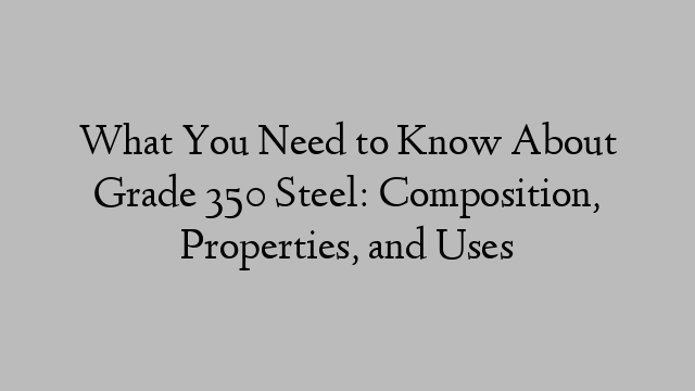 What You Need to Know About Grade 350 Steel: Composition, Properties, and Uses