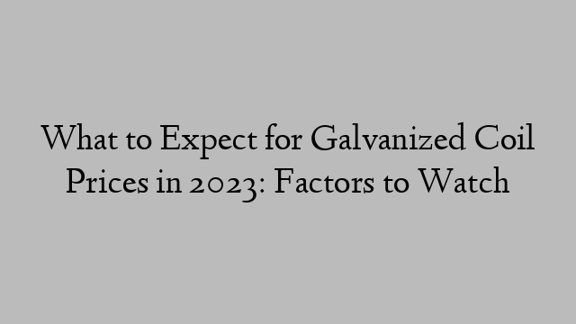 What to Expect for Galvanized Coil Prices in 2023: Factors to Watch