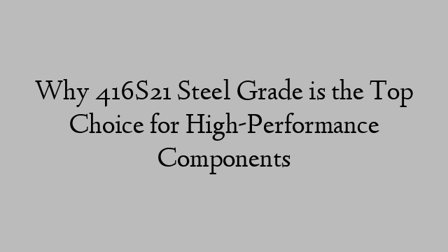 Why 416S21 Steel Grade is the Top Choice for High-Performance Components