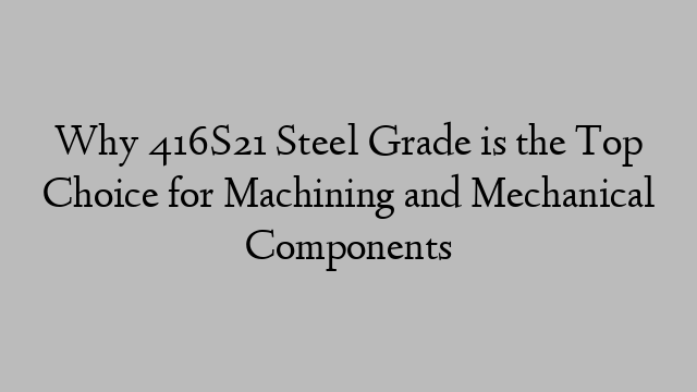 Why 416S21 Steel Grade is the Top Choice for Machining and Mechanical Components