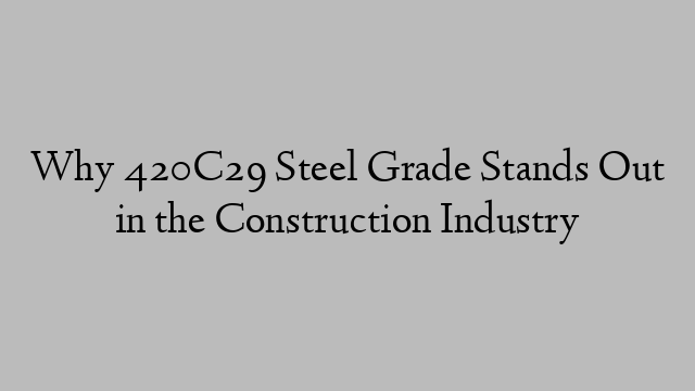 Why 420C29 Steel Grade Stands Out in the Construction Industry