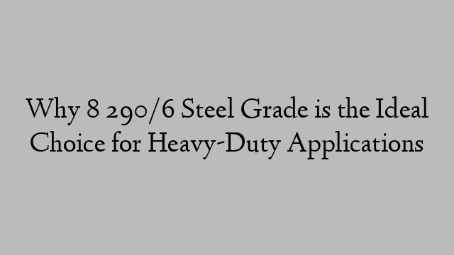 Why 8 290/6 Steel Grade is the Ideal Choice for Heavy-Duty Applications