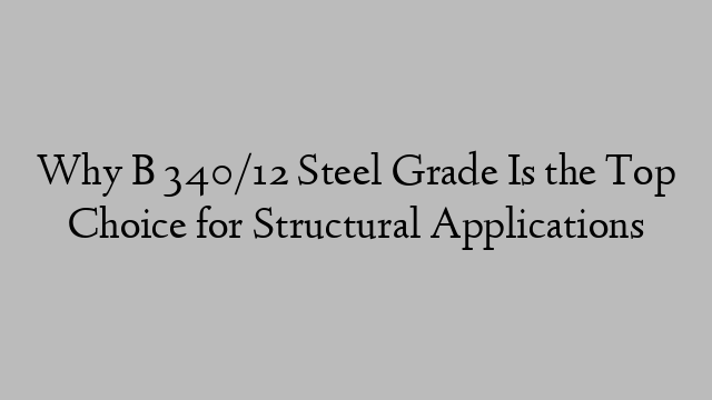 Why B 340/12 Steel Grade Is the Top Choice for Structural Applications