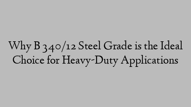 Why B 340/12 Steel Grade is the Ideal Choice for Heavy-Duty Applications
