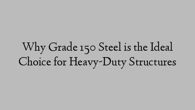 Why Grade 150 Steel is the Ideal Choice for Heavy-Duty Structures