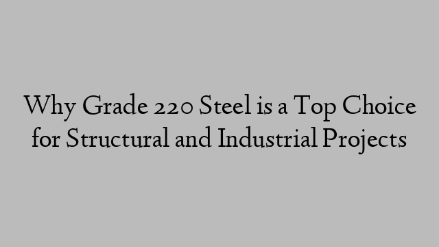 Why Grade 220 Steel is a Top Choice for Structural and Industrial Projects