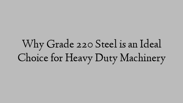 Why Grade 220 Steel is an Ideal Choice for Heavy Duty Machinery