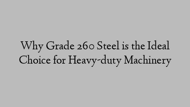 Why Grade 260 Steel is the Ideal Choice for Heavy-duty Machinery