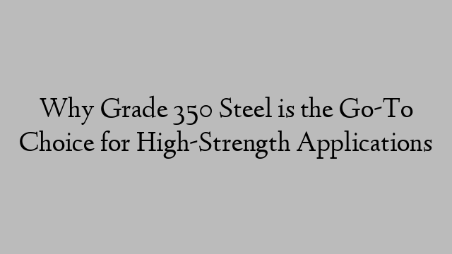 Why Grade 350 Steel is the Go-To Choice for High-Strength Applications