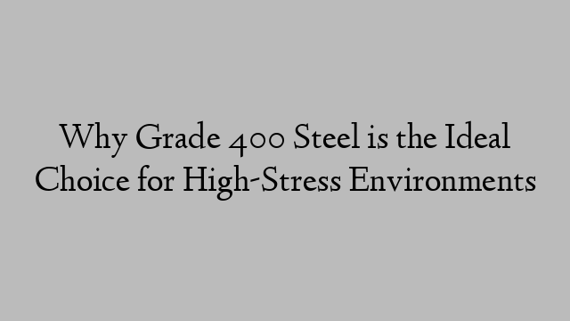 Why Grade 400 Steel is the Ideal Choice for High-Stress Environments