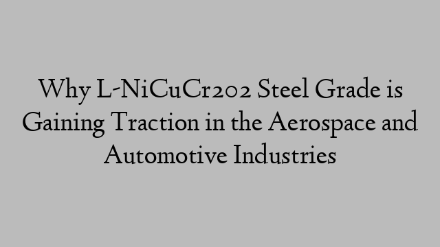 Why L-NiCuCr202 Steel Grade is Gaining Traction in the Aerospace and Automotive Industries