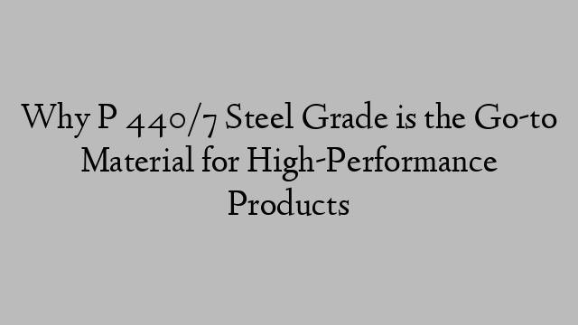 Why P 440/7 Steel Grade is the Go-to Material for High-Performance Products