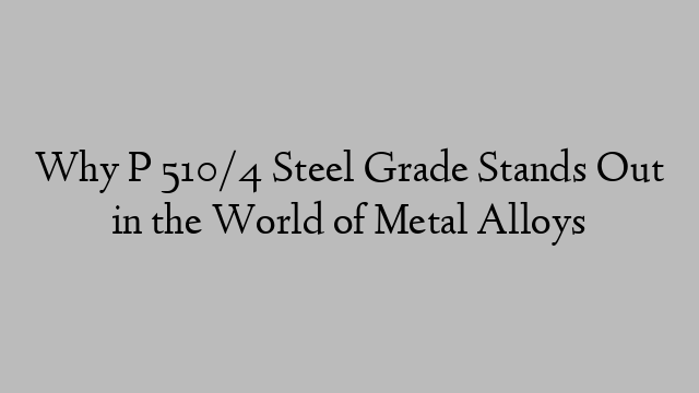 Why P 510/4 Steel Grade Stands Out in the World of Metal Alloys