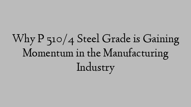 Why P 510/4 Steel Grade is Gaining Momentum in the Manufacturing Industry