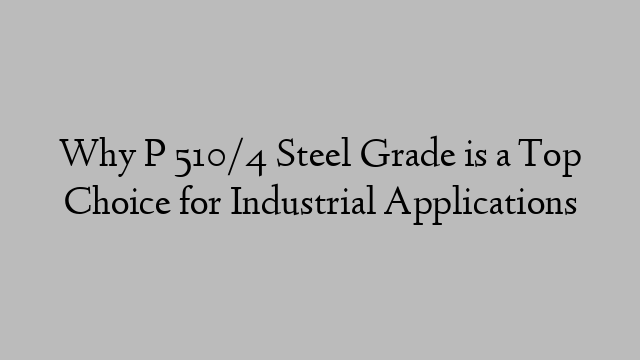 Why P 510/4 Steel Grade is a Top Choice for Industrial Applications