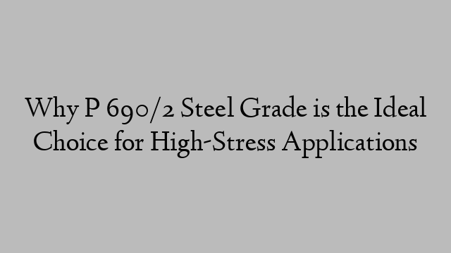 Why P 690/2 Steel Grade is the Ideal Choice for High-Stress Applications