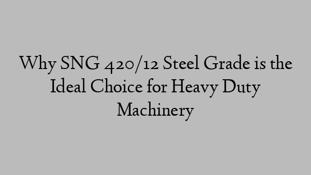 Why SNG 420/12 Steel Grade is the Ideal Choice for Heavy Duty Machinery