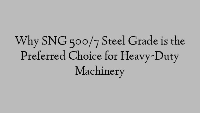 Why SNG 500/7 Steel Grade is the Preferred Choice for Heavy-Duty Machinery