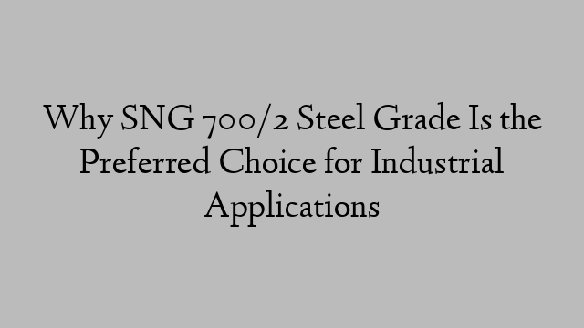Why SNG 700/2 Steel Grade Is the Preferred Choice for Industrial Applications