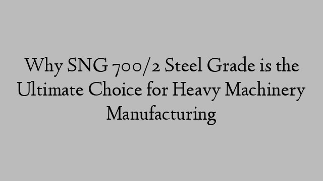 Why SNG 700/2 Steel Grade is the Ultimate Choice for Heavy Machinery Manufacturing
