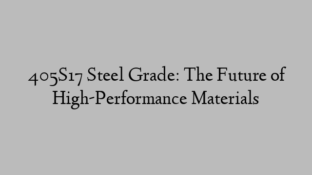 405S17 Steel Grade: The Future of High-Performance Materials
