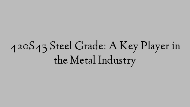 420S45 Steel Grade: A Key Player in the Metal Industry