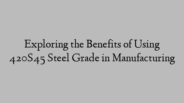 Exploring the Benefits of Using 420S45 Steel Grade in Manufacturing