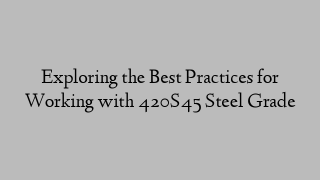 Exploring the Best Practices for Working with 420S45 Steel Grade