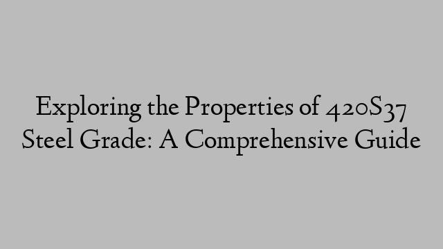 Exploring the Properties of 420S37 Steel Grade: A Comprehensive Guide