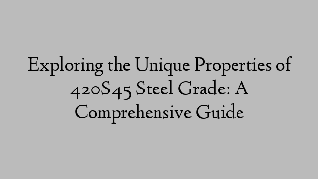 Exploring the Unique Properties of 420S45 Steel Grade: A Comprehensive Guide