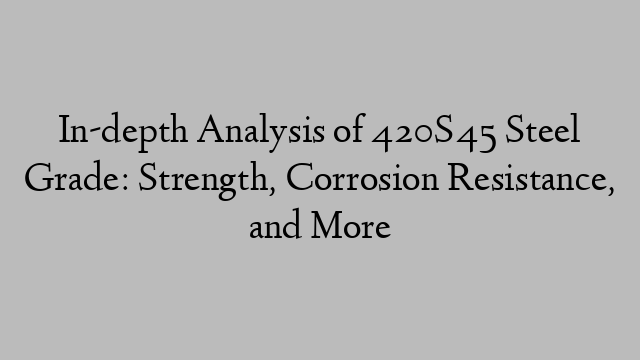 In-depth Analysis of 420S45 Steel Grade: Strength, Corrosion Resistance, and More