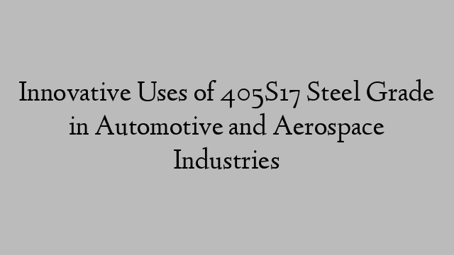 Innovative Uses of 405S17 Steel Grade in Automotive and Aerospace Industries