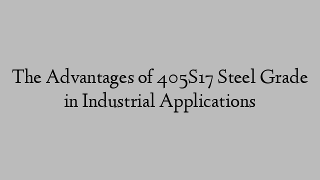 The Advantages of 405S17 Steel Grade in Industrial Applications