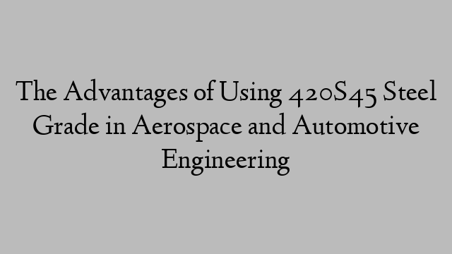 The Advantages of Using 420S45 Steel Grade in Aerospace and Automotive Engineering