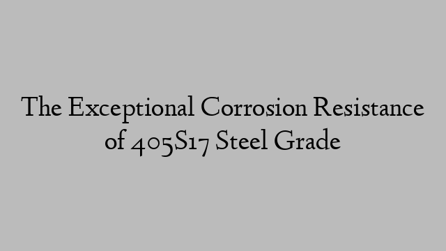 The Exceptional Corrosion Resistance of 405S17 Steel Grade
