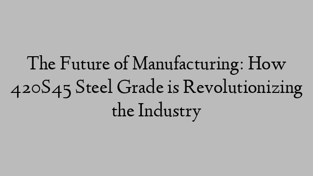 The Future of Manufacturing: How 420S45 Steel Grade is Revolutionizing the Industry