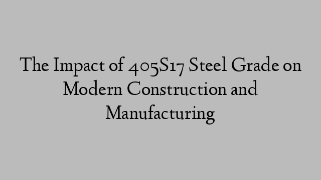 The Impact of 405S17 Steel Grade on Modern Construction and Manufacturing