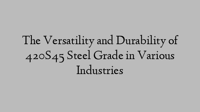 The Versatility and Durability of 420S45 Steel Grade in Various Industries