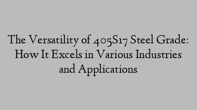 The Versatility of 405S17 Steel Grade: How It Excels in Various Industries and Applications