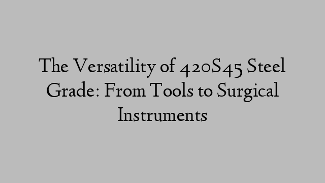 The Versatility of 420S45 Steel Grade: From Tools to Surgical Instruments