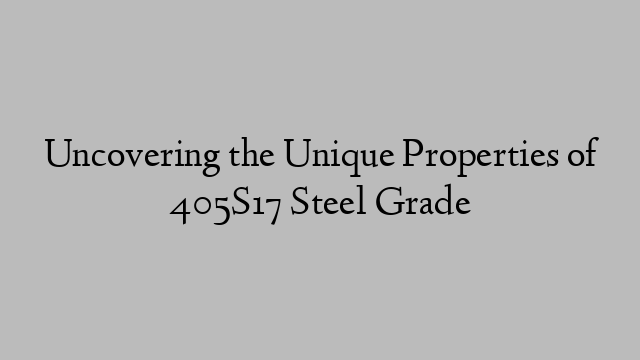 Uncovering the Unique Properties of 405S17 Steel Grade