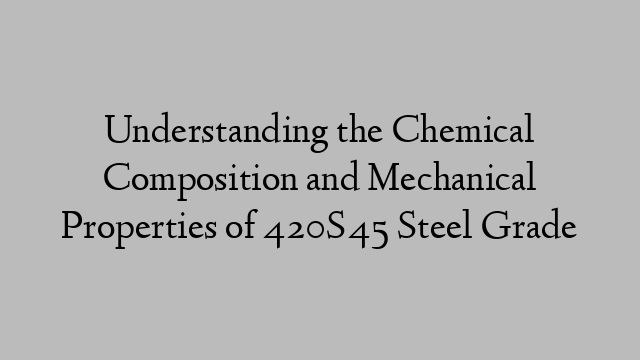 Understanding the Chemical Composition and Mechanical Properties of 420S45 Steel Grade