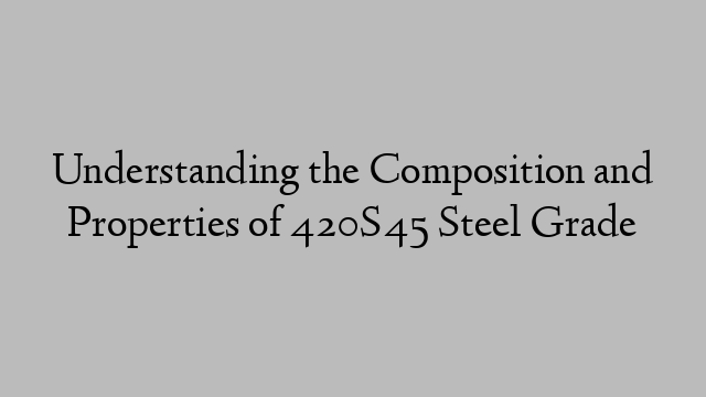 Understanding the Composition and Properties of 420S45 Steel Grade