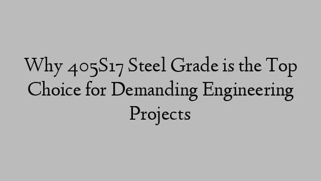 Why 405S17 Steel Grade is the Top Choice for Demanding Engineering Projects